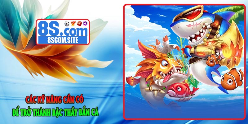 Các Kỹ Năng Cần Có Để Trở Thành Bậc Thầy Bắn Cá