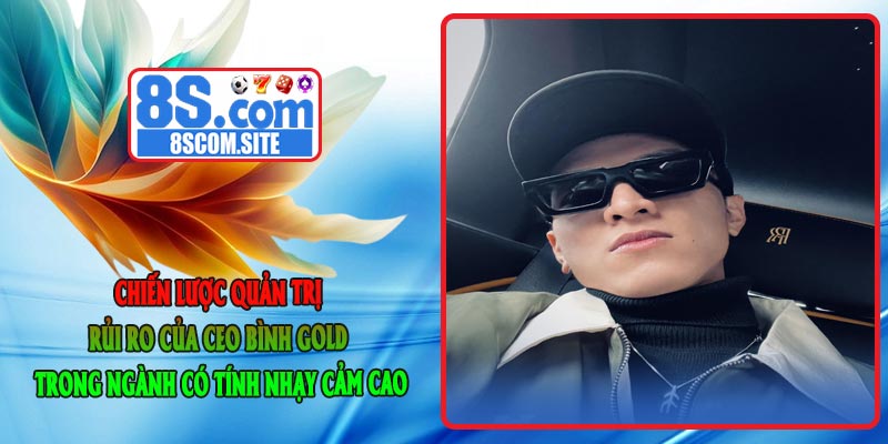 Chiến lược quản trị rủi ro của CEO Bình GOLD trong ngành có tính nhạy cảm cao