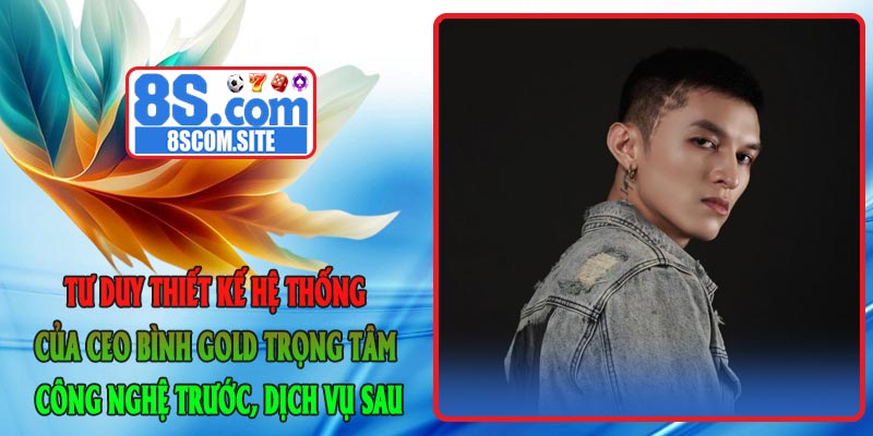Tư duy thiết kế hệ thống của CEO Bình GOLD – trọng tâm công nghệ trước, dịch vụ sau